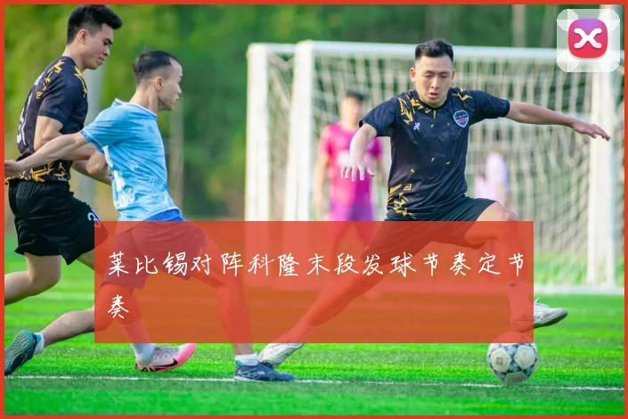莱比锡对阵科隆末段发球节奏定节奏