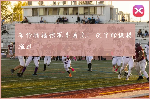 布伦特福德赛季看点：攻守转换提推进