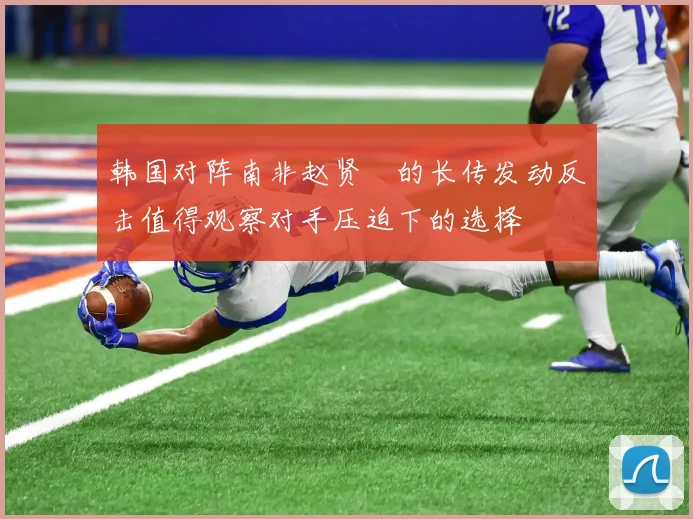 韩国对阵南非赵贤祐的长传发动反击值得观察对手压迫下的选择