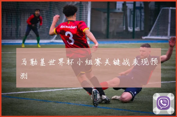 马勒基世界杯小组赛关键战表现预测