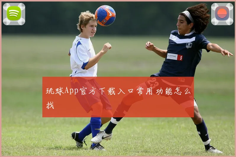 玩球App官方下载入口常用功能怎么找