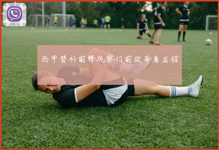 西甲替补前锋观察门前效率看后程