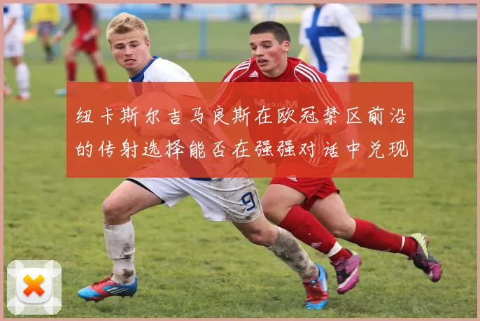 纽卡斯尔吉马良斯在欧冠禁区前沿的传射选择能否在强强对话中兑现