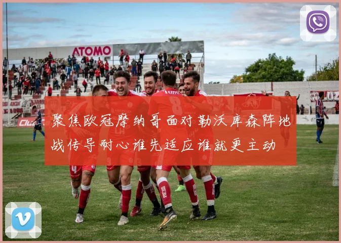 聚焦欧冠摩纳哥面对勒沃库森阵地战传导耐心谁先适应谁就更主动