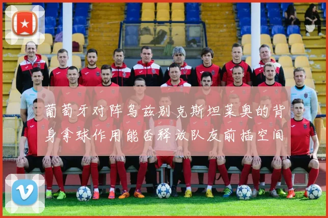 葡萄牙对阵乌兹别克斯坦莱奥的背身拿球作用能否释放队友前插空间