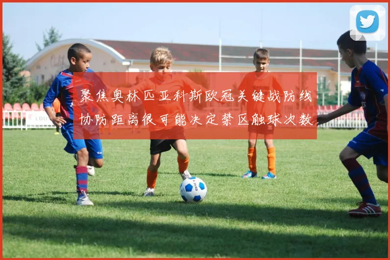聚焦奥林匹亚科斯欧冠关键战防线协防距离很可能决定禁区触球次数