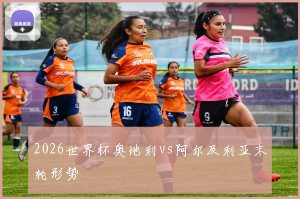 2026世界杯奥地利vs阿尔及利亚末轮形势