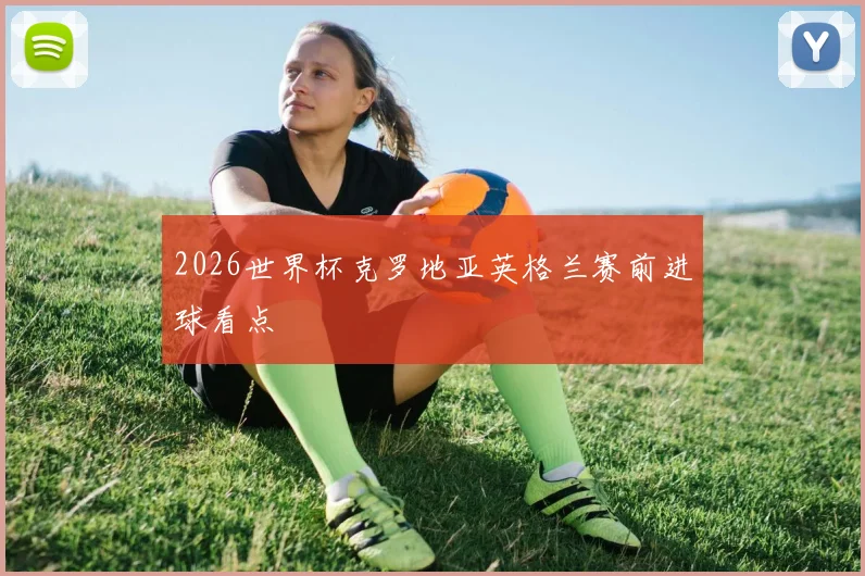 2026世界杯克罗地亚英格兰赛前进球看点