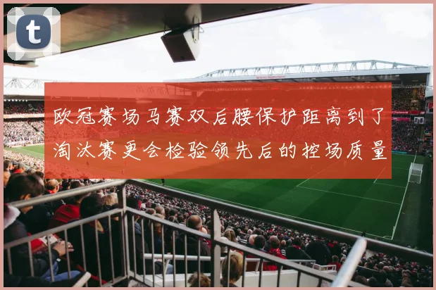 欧冠赛场马赛双后腰保护距离到了淘汰赛更会检验领先后的控场质量