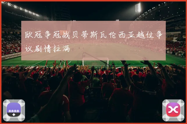 欧冠争冠战贝蒂斯瓦伦西亚越位争议剧情拉满