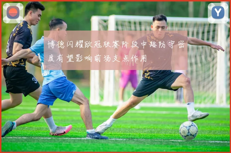 博德闪耀欧冠联赛阶段中路防守密度有望影响前场支点作用