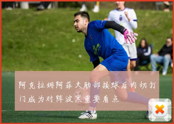 阿克拉姆阿菲夫肋部接球后内切打门成为对阵波黑重要看点