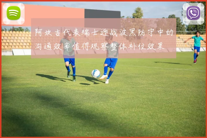 阿坎吉代表瑞士迎战波黑防守中的沟通效率值得观察整体补位效果