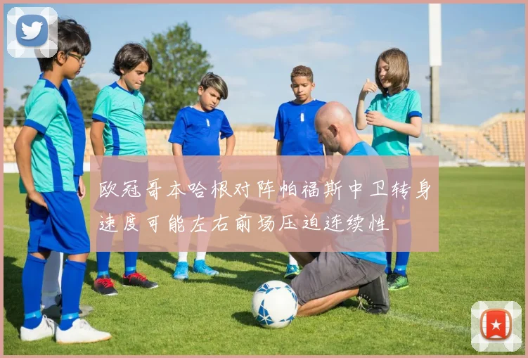 欧冠哥本哈根对阵帕福斯中卫转身速度可能左右前场压迫连续性