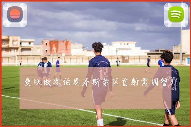 曼联做客伯恩茅斯禁区首射需调整
