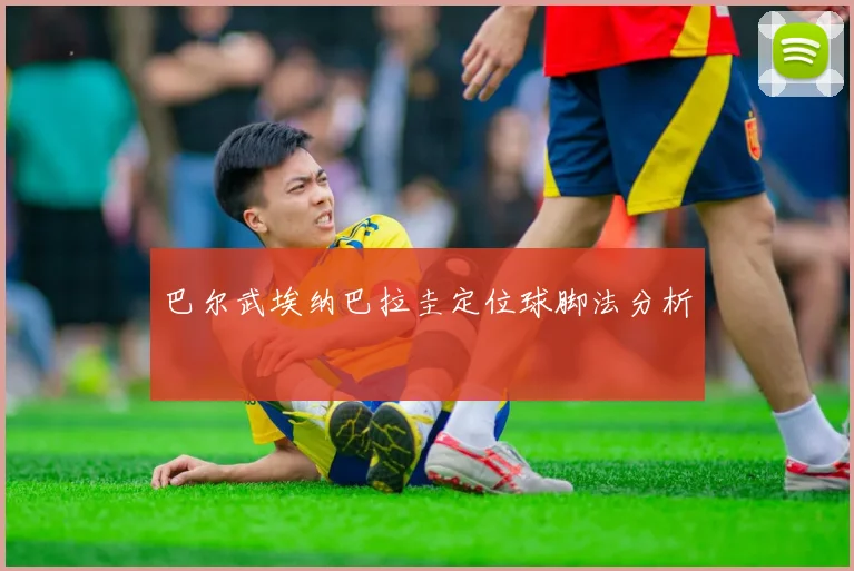 巴尔武埃纳巴拉圭定位球脚法分析