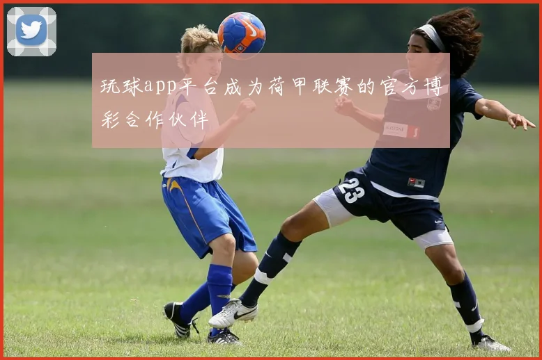 玩球app平台成为荷甲联赛的官方博彩合作伙伴