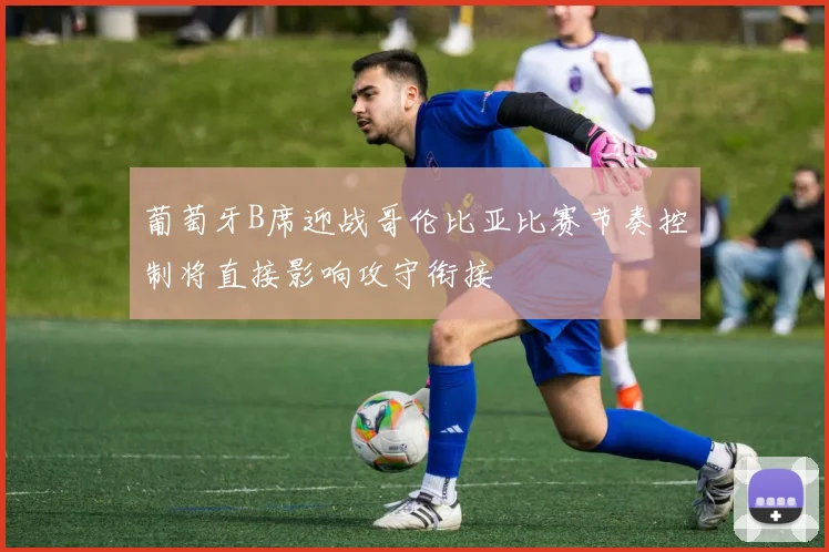 葡萄牙B席迎战哥伦比亚比赛节奏控制将直接影响攻守衔接