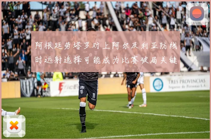 阿根廷劳塔罗对上阿尔及利亚防线时远射选择可能成为比赛破局关键
