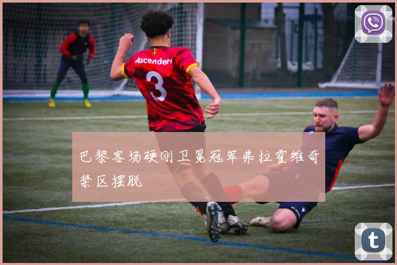 巴黎客场硬刚卫冕冠军弗拉霍维奇禁区摆脱