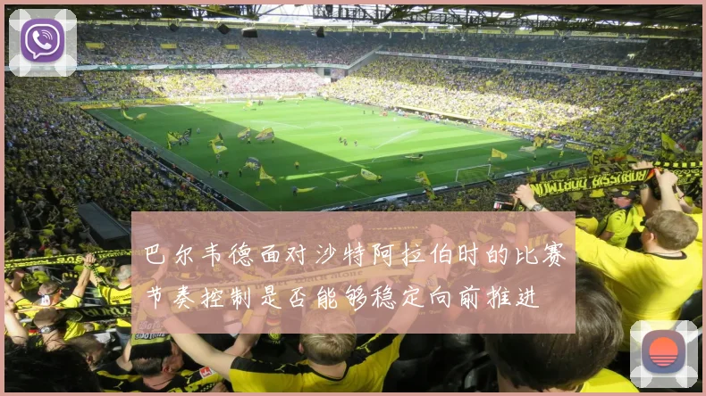 巴尔韦德面对沙特阿拉伯时的比赛节奏控制是否能够稳定向前推进