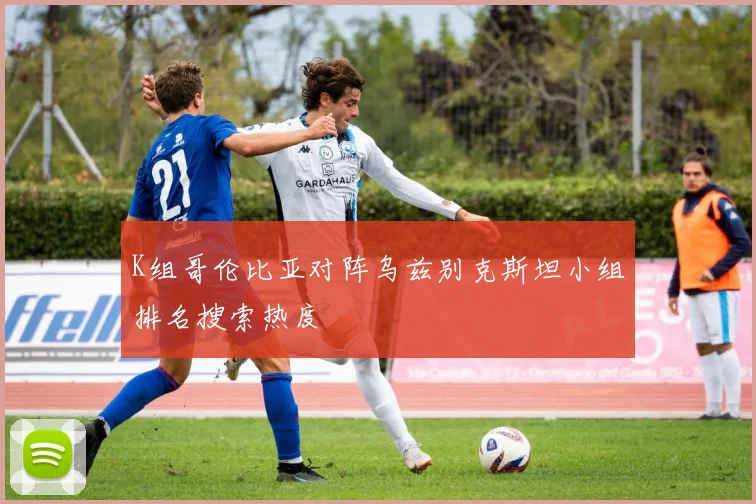 K组哥伦比亚对阵乌兹别克斯坦小组排名搜索热度