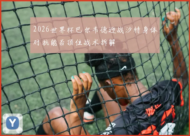 2026世界杯巴尔韦德迎战沙特身体对抗能否顶住战术拆解