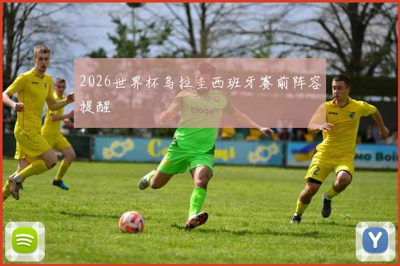 2026世界杯乌拉圭西班牙赛前阵容提醒