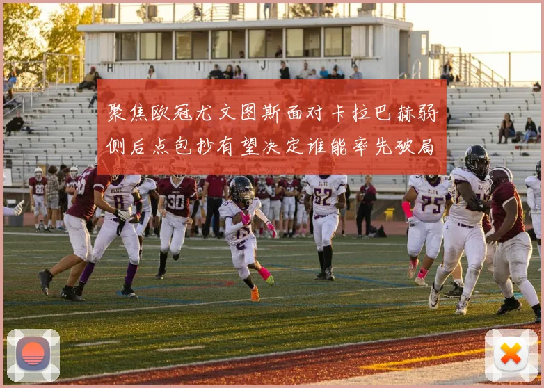 聚焦欧冠尤文图斯面对卡拉巴赫弱侧后点包抄有望决定谁能率先破局