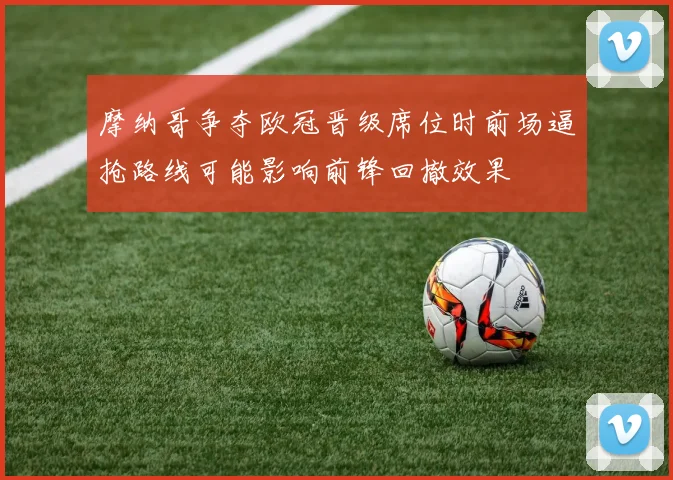 摩纳哥争夺欧冠晋级席位时前场逼抢路线可能影响前锋回撤效果