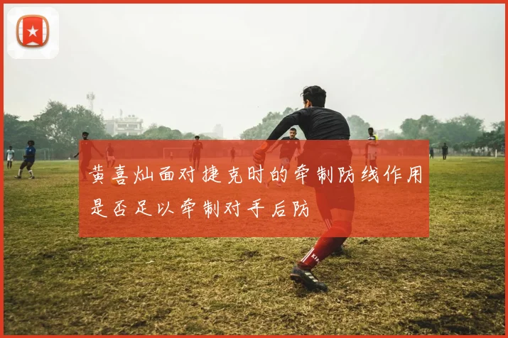 黄喜灿面对捷克时的牵制防线作用是否足以牵制对手后防