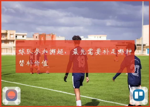 球队参加挪超,最先需要补足哪种替补价值