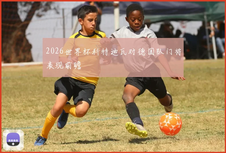 2026世界杯科特迪瓦对德国队门将表现前瞻