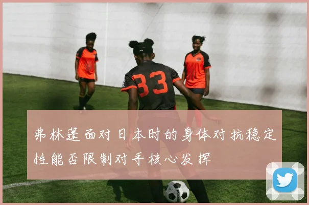 弗林蓬面对日本时的身体对抗稳定性能否限制对手核心发挥