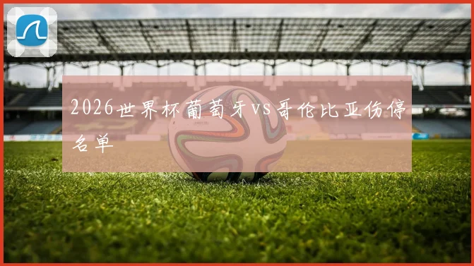 2026世界杯葡萄牙vs哥伦比亚伤停名单