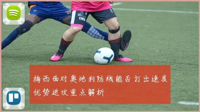 梅西面对奥地利防线能否打出速度优势进攻重点解析