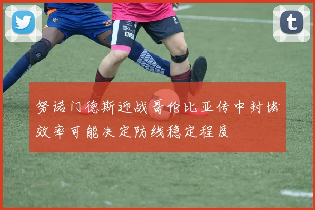努诺门德斯迎战哥伦比亚传中封堵效率可能决定防线稳定程度