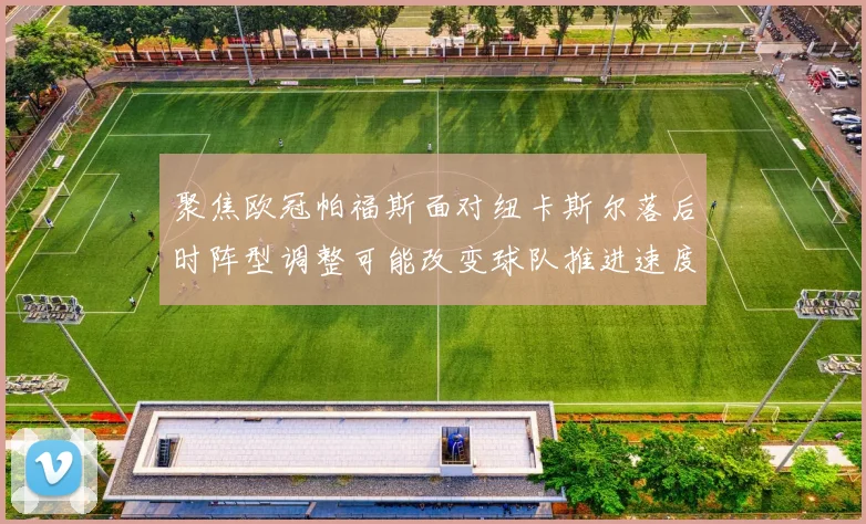 聚焦欧冠帕福斯面对纽卡斯尔落后时阵型调整可能改变球队推进速度