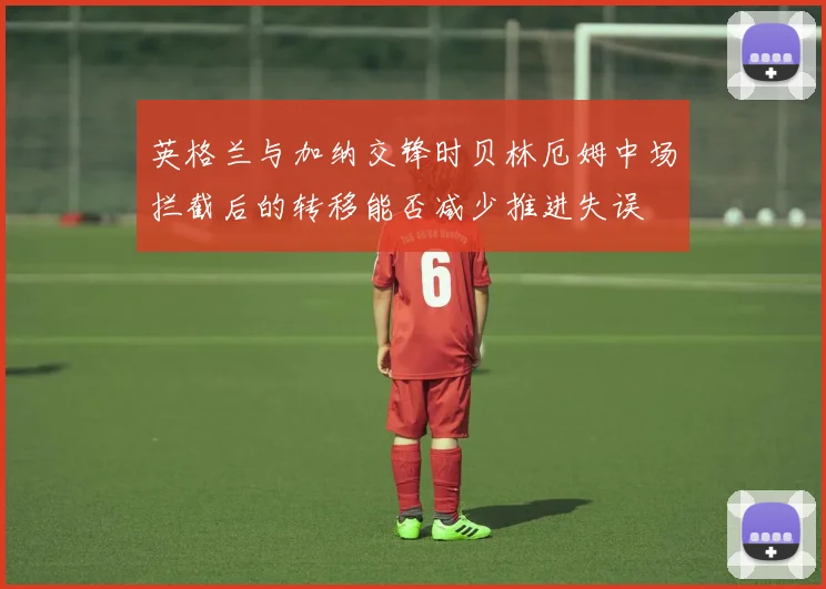 英格兰与加纳交锋时贝林厄姆中场拦截后的转移能否减少推进失误