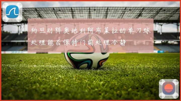 约旦对阵奥地利阿布莱拉的单刀球处理能否保持门前处理冷静