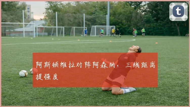 阿斯顿维拉对阵阿森纳，三线距离提强度