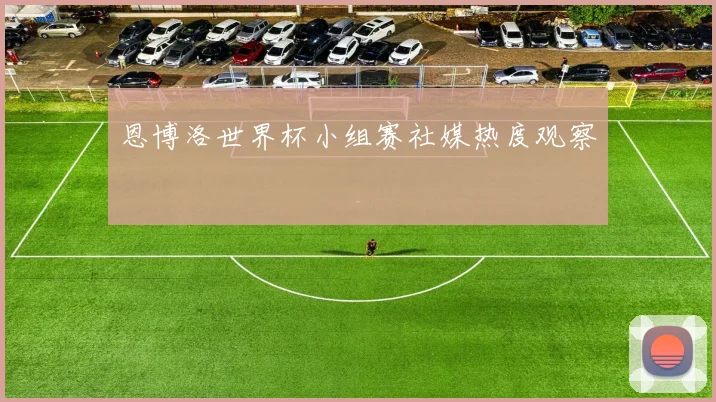 恩博洛世界杯小组赛社媒热度观察