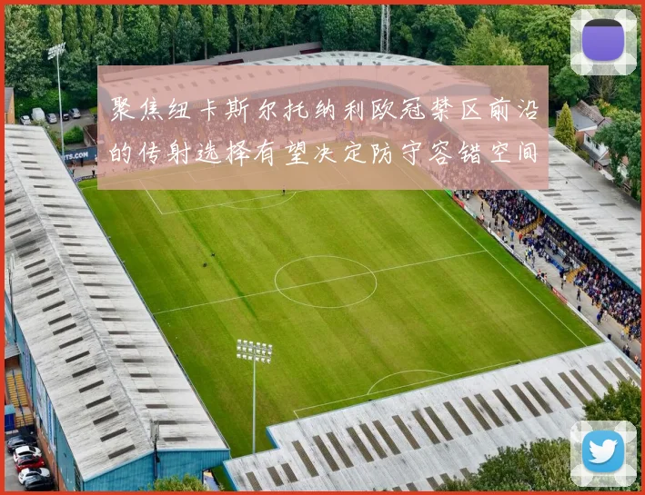 聚焦纽卡斯尔托纳利欧冠禁区前沿的传射选择有望决定防守容错空间
