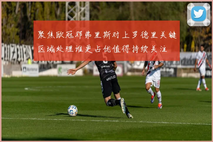 聚焦欧冠邓弗里斯对上罗德里关键区域处理谁更占优值得持续关注